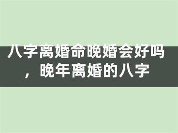 八字离婚命晚婚会好吗，晚年离婚的八字
