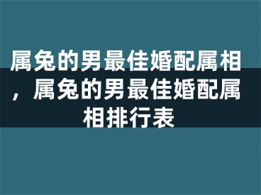 属兔的男最佳婚配属相，属兔的男最佳婚配属相排行表