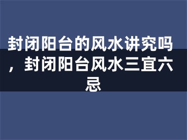 封闭阳台的风水讲究吗，封闭阳台风水三宜六忌