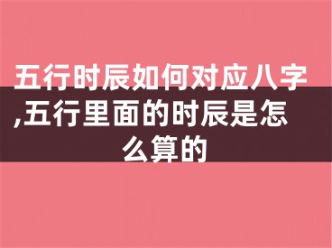 五行时辰如何对应八字,五行里面的时辰是怎么算的
