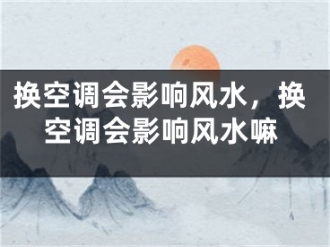 换空调会影响风水，换空调会影响风水嘛