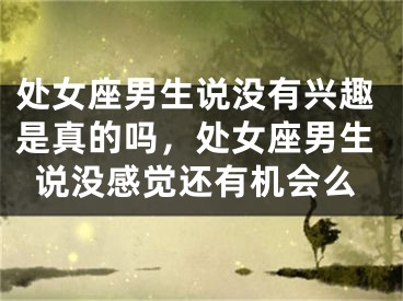 处女座男生说没有兴趣是真的吗，处女座男生说没感觉还有机会么