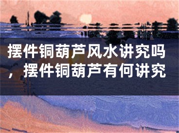 摆件铜葫芦风水讲究吗，摆件铜葫芦有何讲究