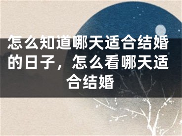 怎么知道哪天适合结婚的日子，怎么看哪天适合结婚