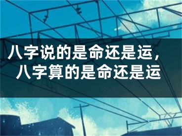 八字说的是命还是运，八字算的是命还是运