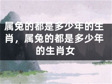属兔的都是多少年的生肖，属兔的都是多少年的生肖女