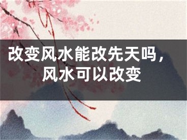 改变风水能改先天吗，风水可以改变