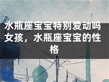 水瓶座宝宝特别爱动吗女孩，水瓶座宝宝的性格