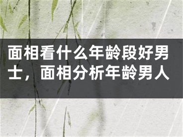 面相看什么年龄段好男士，面相分析年龄男人