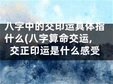 八字中的交印运具体指什么(八字算命交运,交正印运是什么感受