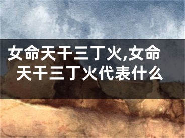 女命天干三丁火,女命天干三丁火代表什么