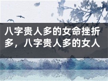 八字贵人多的女命挫折多，八字贵人多的女人