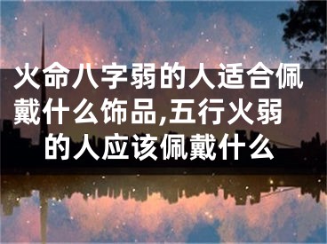 火命八字弱的人适合佩戴什么饰品,五行火弱的人应该佩戴什么