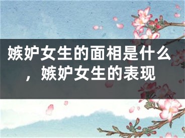 嫉妒女生的面相是什么，嫉妒女生的表现