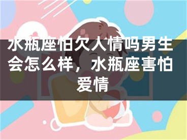 水瓶座怕欠人情吗男生会怎么样，水瓶座害怕爱情