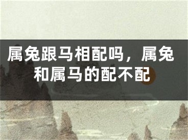 属兔跟马相配吗，属兔和属马的配不配