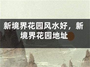 新境界花园风水好，新境界花园地址