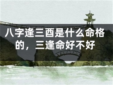 八字逢三酉是什么命格的，三逢命好不好
