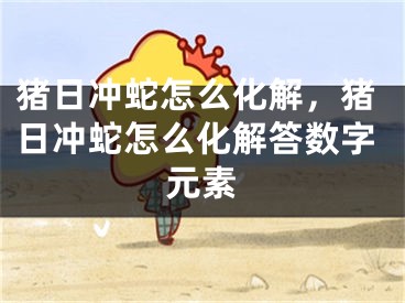 猪日冲蛇怎么化解，猪日冲蛇怎么化解答数字元素