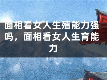 面相看女人生殖能力强吗，面相看女人生育能力