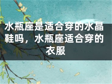 水瓶座是适合穿的水晶鞋吗，水瓶座适合穿的衣服