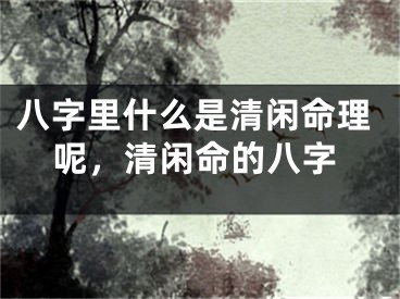 八字里什么是清闲命理呢，清闲命的八字