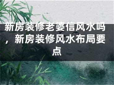 新房装修老婆信风水吗，新房装修风水布局要点