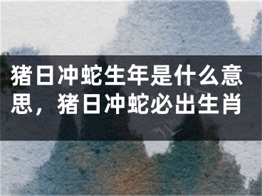 猪日冲蛇生年是什么意思，猪日冲蛇必出生肖