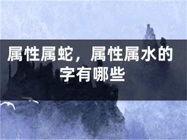 属性属蛇，属性属水的字有哪些