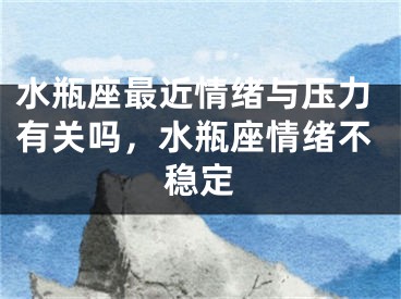 水瓶座最近情绪与压力有关吗，水瓶座情绪不稳定