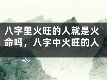 八字里火旺的人就是火命吗，八字中火旺的人