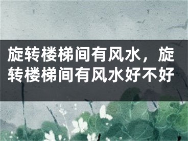 旋转楼梯间有风水,旋转楼梯间有风水好不好