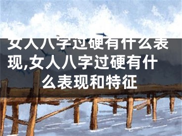 女人八字过硬有什么表现,女人八字过硬有什么表现和特征