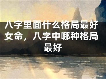 八字里面什么格局最好女命，八字中哪种格局最好