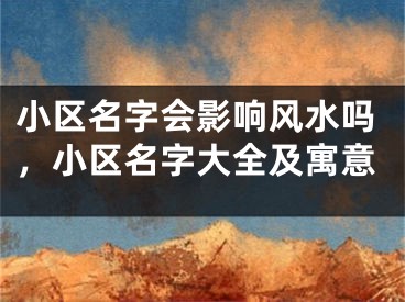 小区名字会影响风水吗，小区名字大全及寓意