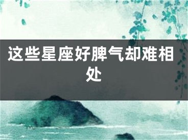 这些星座好脾气却难相处