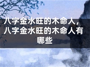 八字金水旺的木命人，八字金水旺的木命人有哪些