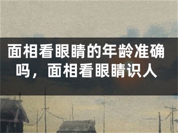 面相看眼睛的年龄准确吗，面相看眼睛识人