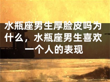 水瓶座男生厚脸皮吗为什么，水瓶座男生喜欢一个人的表现