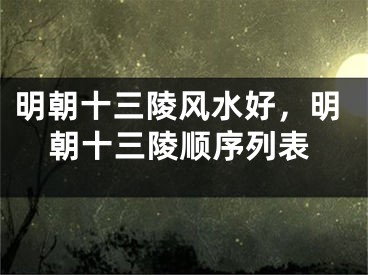 明朝十三陵风水好，明朝十三陵顺序列表