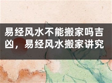 易经风水不能搬家吗吉凶，易经风水搬家讲究