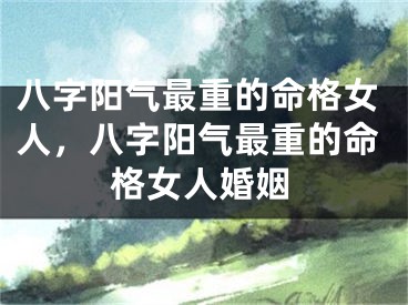 八字阳气最重的命格女人，八字阳气最重的命格女人婚姻