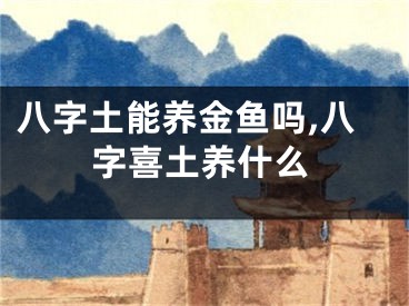 八字土能养金鱼吗,八字喜土养什么