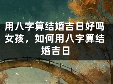 用八字算结婚吉日好吗女孩，如何用八字算结婚吉日