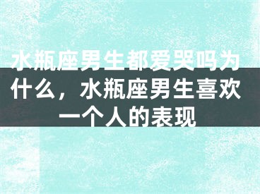 水瓶座男生都爱哭吗为什么，水瓶座男生喜欢一个人的表现