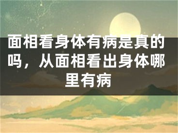 面相看身体有病是真的吗，从面相看出身体哪里有病