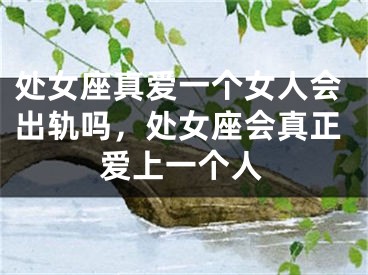处女座真爱一个女人会出轨吗，处女座会真正爱上一个人