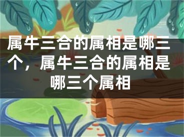 属牛三合的属相是哪三个，属牛三合的属相是哪三个属相