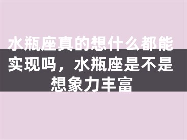 水瓶座真的想什么都能实现吗，水瓶座是不是想象力丰富