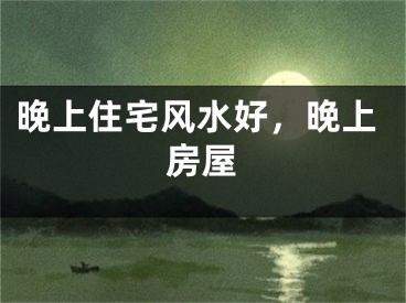 晚上住宅风水好，晚上房屋
